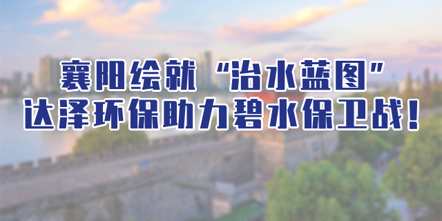 襄陽連續(xù)組合拳繪就“治水藍圖”，達澤環(huán)保助力碧水保衛(wèi)戰(zhàn)！